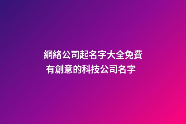 網絡公司起名字大全免費 有創意的科技公司名字